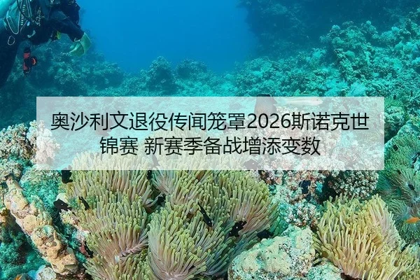 奥沙利文退役传闻笼罩2026斯诺克世锦赛 新赛季备战增添变数