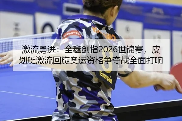 激流勇进：全鑫剑指2026世锦赛，皮划艇激流回旋奥运资格争夺战全面打响
