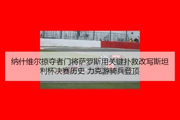 na-shen-wei-er-lve-duo-zhe-men-jiang-sa-luo-si-yong-guan-jian-pu-jiu-gai-xie-si-tan-li-bei-jue-sai-li-shi-li-ke-you-qi-2-350.jpg
