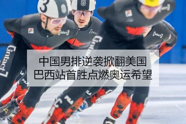 中国男排逆袭掀翻美国 巴西站首胜点燃奥运希望
