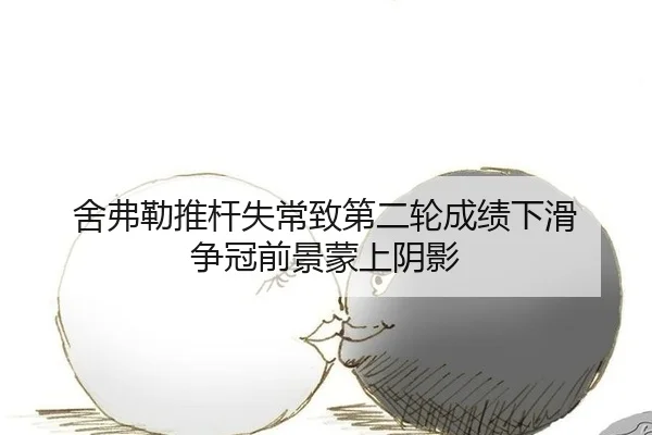 舍弗勒推杆失常致第二轮成绩下滑 争冠前景蒙上阴影