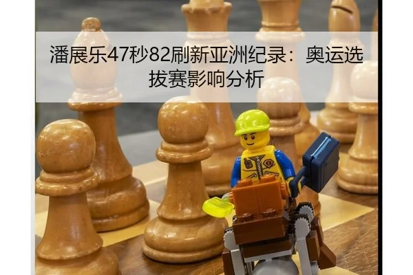 潘展乐47秒82刷新亚洲纪录：奥运选拔赛影响分析